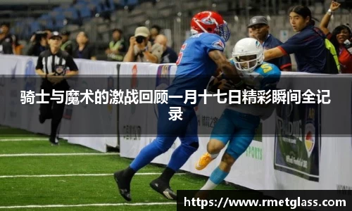 骑士与魔术的激战回顾一月十七日精彩瞬间全记录